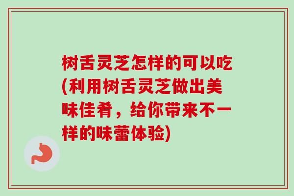 树舌灵芝怎样的可以吃(利用树舌灵芝做出美味佳肴，给你带来不一样的味蕾体验)