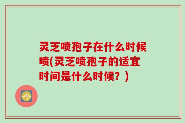 灵芝喷孢子在什么时候喷(灵芝喷孢子的适宜时间是什么时候?) 灵芝喷孢子在什么时候喷(灵芝喷孢子的适宜时间是什么时候?)