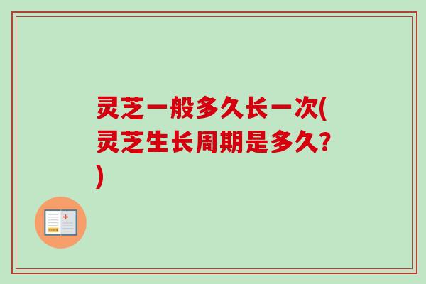 灵芝一般多久长一次(灵芝生长周期是多久？)