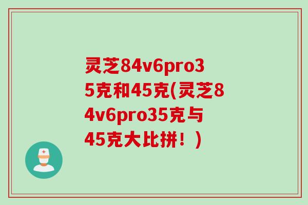 灵芝84v6pro35克和45克(灵芝84v6pro35克与45克大比拼！)