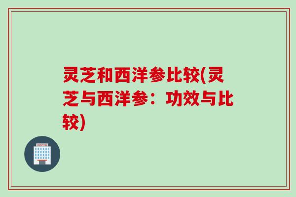 灵芝和西洋参比较(灵芝与西洋参：功效与比较)