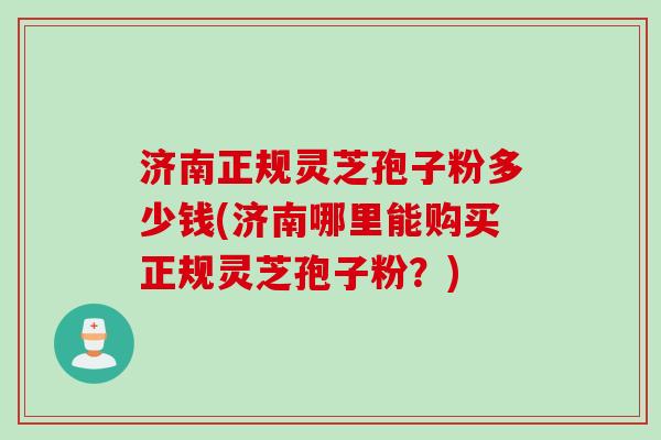 济南正规灵芝孢子粉多少钱(济南哪里能购买正规灵芝孢子粉？)