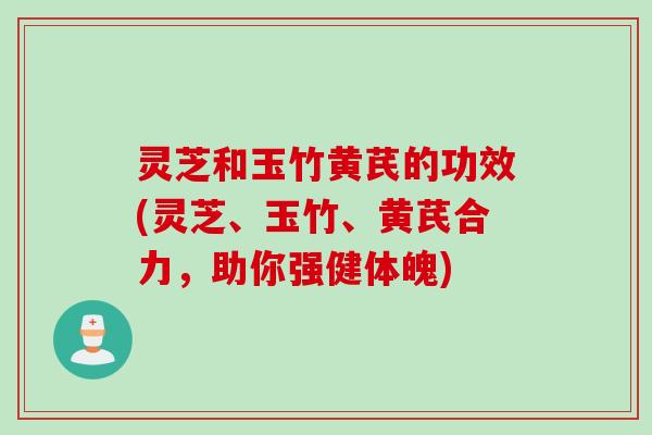 灵芝和玉竹黄芪的功效(灵芝、玉竹、黄芪合力，助你强健体魄)