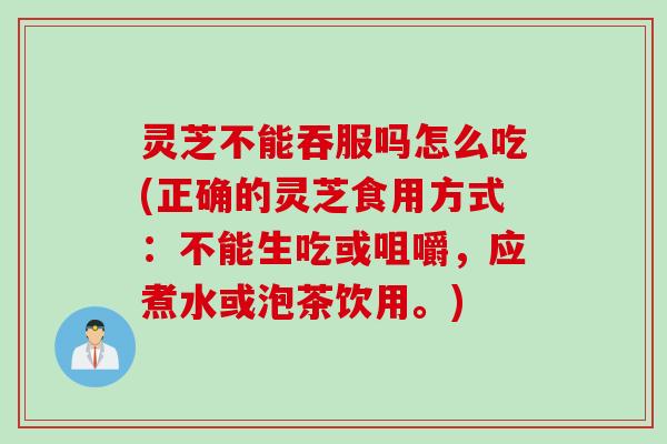 灵芝不能吞服吗怎么吃(正确的灵芝食用方式：不能生吃或咀嚼，应煮水或泡茶饮用。)