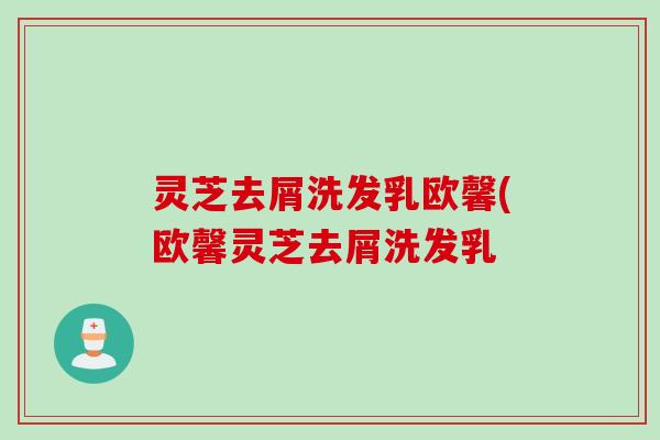 灵芝去屑洗发乳欧馨(欧馨灵芝去屑洗发乳