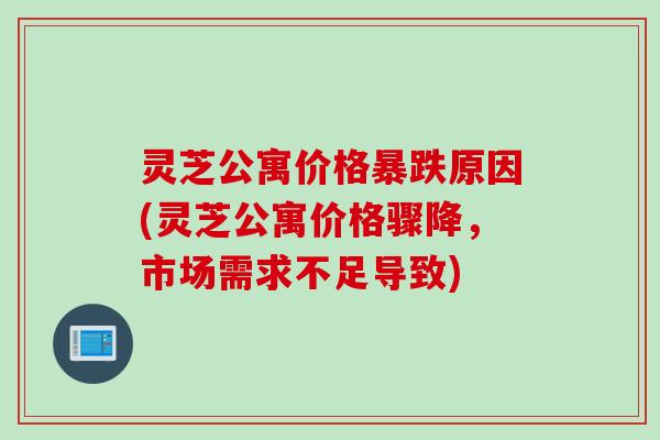 灵芝公寓价格暴跌原因(灵芝公寓价格骤降,市场需求不足导致) 灵芝公寓价格暴跌原因(灵芝公寓价格骤降,市场需求不足导致)