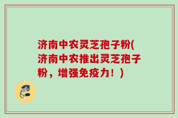 济南中农灵芝孢子粉(济南中农推出灵芝孢子粉，增强免疫力！)