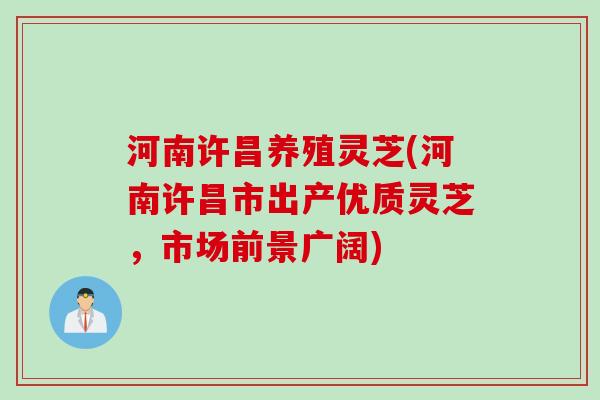 河南许昌养殖灵芝(河南许昌市出产优质灵芝，市场前景广阔)
