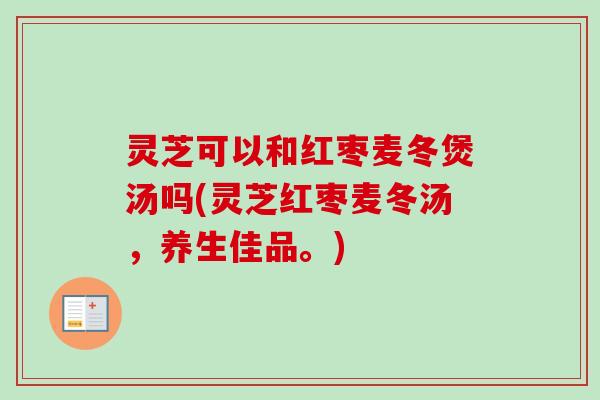 灵芝可以和红枣麦冬煲汤吗(灵芝红枣麦冬汤,养生佳品。) 灵芝可以和红枣麦冬煲汤吗(灵芝红枣麦冬汤,养生佳品。)