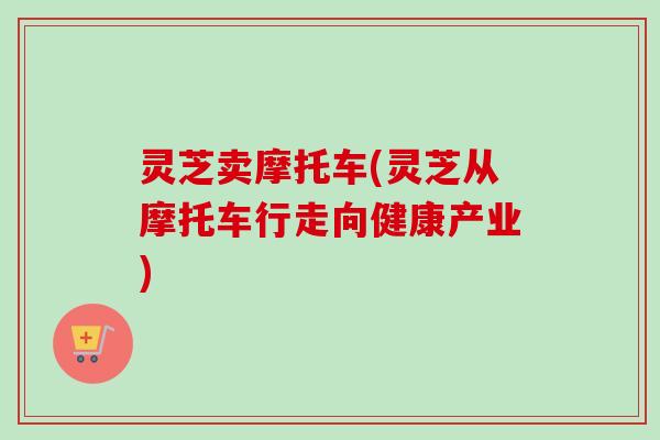 灵芝卖摩托车(灵芝从摩托车行走向健康产业)