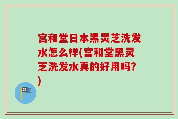 宫和堂日本黑灵芝洗发水怎么样(宫和堂黑灵芝洗发水真的好用吗？)