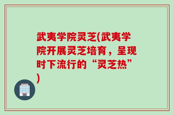 武夷学院灵芝(武夷学院开展灵芝培育，呈现时下流行的“灵芝热”)