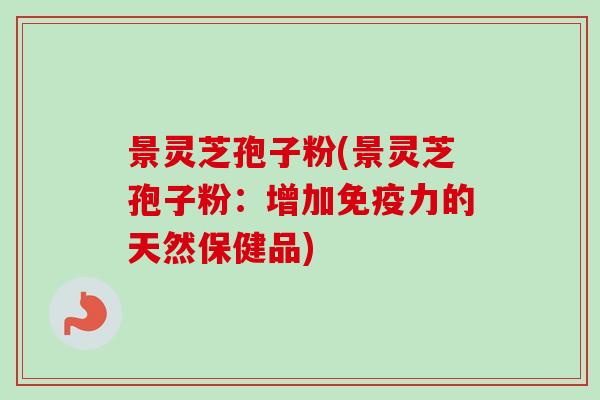 景灵芝孢子粉(景灵芝孢子粉：增加免疫力的天然保健品)