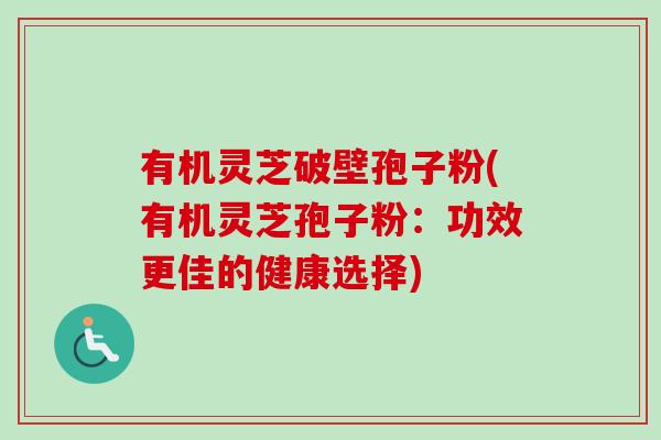 有机灵芝破壁孢子粉(有机灵芝孢子粉：功效更佳的健康选择)