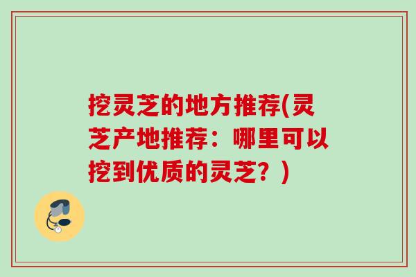 挖灵芝的地方推荐(灵芝产地推荐：哪里可以挖到优质的灵芝？)