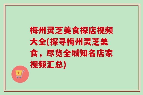 梅州灵芝美食探店视频大全(探寻梅州灵芝美食，尽览全城知名店家视频汇总)