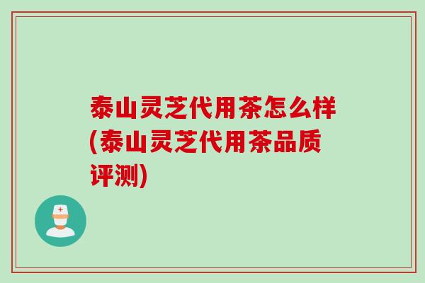 泰山灵芝代用茶怎么样(泰山灵芝代用茶品质评测)