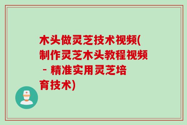 木头做灵芝技术视频(制作灵芝木头教程视频 - 精准实用灵芝培育技术) 木头做灵芝技术视频(制作灵芝木头教程视频 - 精准实用灵芝培育技术)