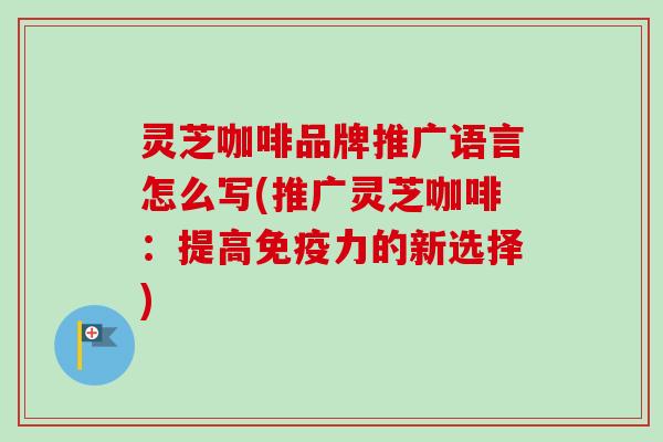灵芝咖啡品牌推广语言怎么写(推广灵芝咖啡：提高免疫力的新选择)