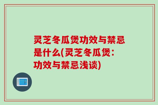 灵芝冬瓜煲功效与禁忌是什么(灵芝冬瓜煲:功效与禁忌浅谈) 灵芝冬瓜煲功效与禁忌是什么(灵芝冬瓜煲:功效与禁忌浅谈)