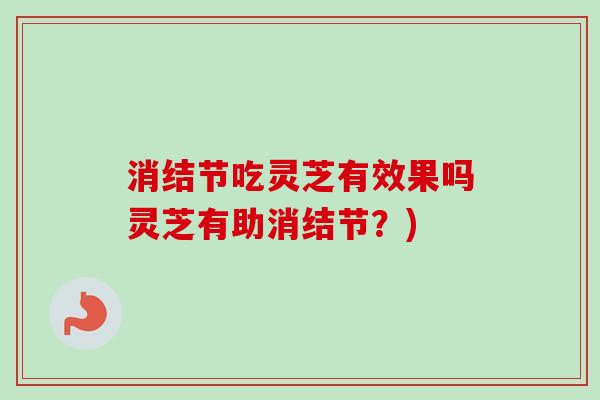 消结节吃灵芝有效果吗灵芝有助消结节？)