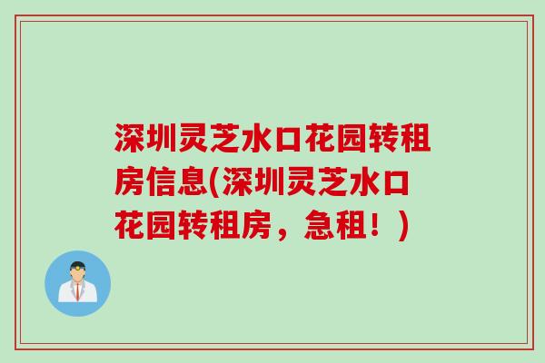深圳灵芝水口花园转租房信息(深圳灵芝水口花园转租房,急租!) 深圳灵芝水口花园转租房信息(深圳灵芝水口花园转租房,急租!)