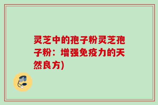 灵芝中的孢子粉灵芝孢子粉：增强免疫力的天然良方)