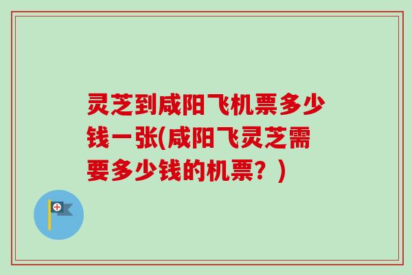 灵芝到咸阳飞机票多少钱一张(咸阳飞灵芝需要多少钱的机票？)