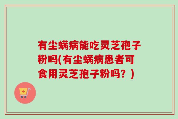 有尘螨病能吃灵芝孢子粉吗(有尘螨病患者可食用灵芝孢子粉吗？)
