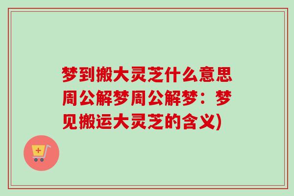 梦到搬大灵芝什么意思周公解梦周公解梦：梦见搬运大灵芝的含义)