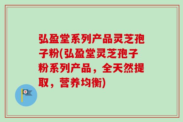 弘盈堂系列产品灵芝孢子粉(弘盈堂灵芝孢子粉系列产品，全天然提取，营养均衡)