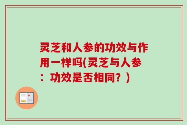 灵芝和人参的功效与作用一样吗(灵芝与人参:功效是否相同?) 灵芝和人参的功效与作用一样吗(灵芝与人参:功效是否相同?)