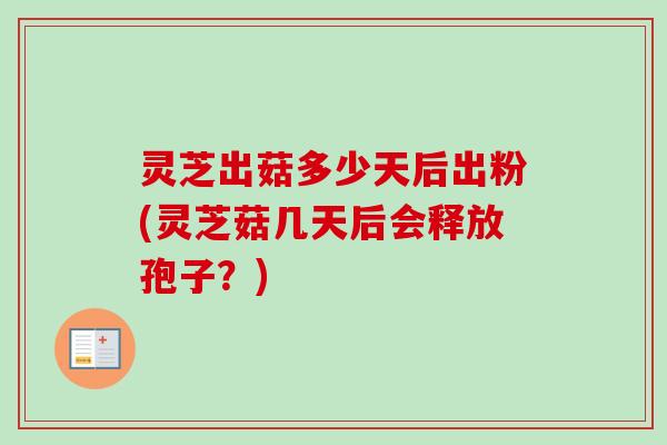 灵芝出菇多少天后出粉(灵芝菇几天后会释放孢子？)