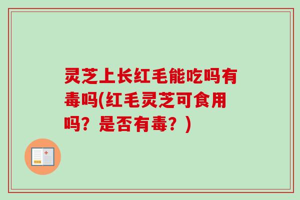灵芝上长红毛能吃吗有毒吗(红毛灵芝可食用吗？是否有毒？)