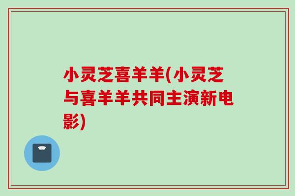 小灵芝喜羊羊(小灵芝与喜羊羊共同主演新电影) 小灵芝喜羊羊(小灵芝与喜羊羊共同主演新电影)