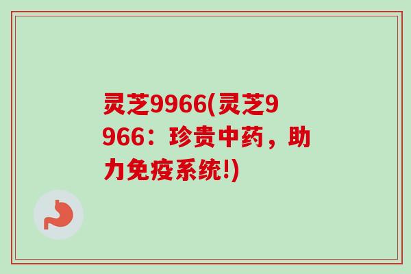 灵芝9966(灵芝9966：珍贵中药，助力免疫系统!)