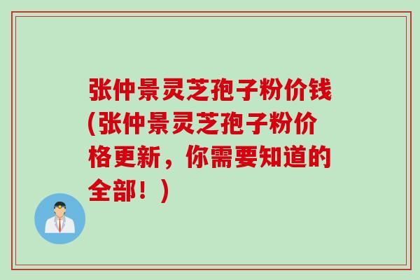 张仲景灵芝孢子粉价钱(张仲景灵芝孢子粉价格更新，你需要知道的全部！)