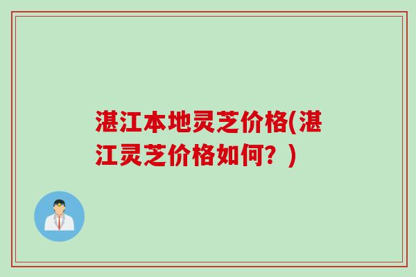 湛江本地灵芝价格(湛江灵芝价格如何？)