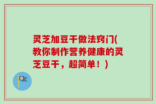 灵芝加豆干做法窍门(教你制作营养健康的灵芝豆干，超简单！)
