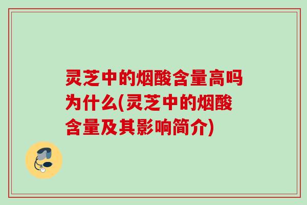 灵芝中的烟酸含量高吗为什么(灵芝中的烟酸含量及其影响简介)
