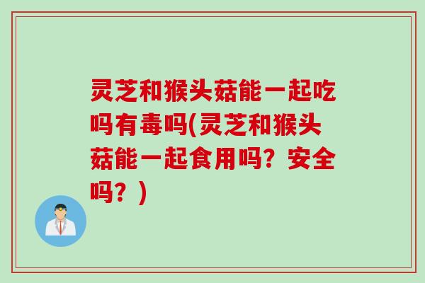 灵芝和猴头菇能一起吃吗有毒吗(灵芝和猴头菇能一起食用吗？安全吗？)