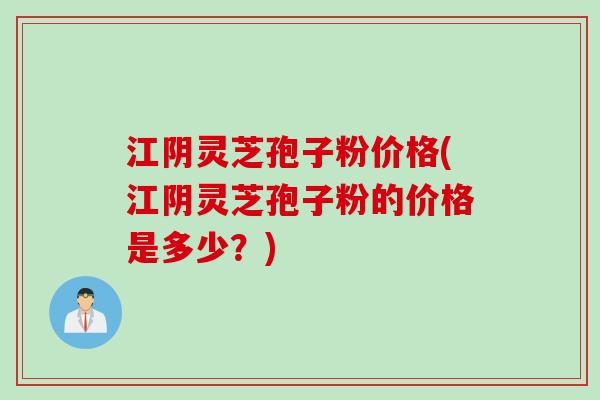 江阴灵芝孢子粉价格(江阴灵芝孢子粉的价格是多少？)
