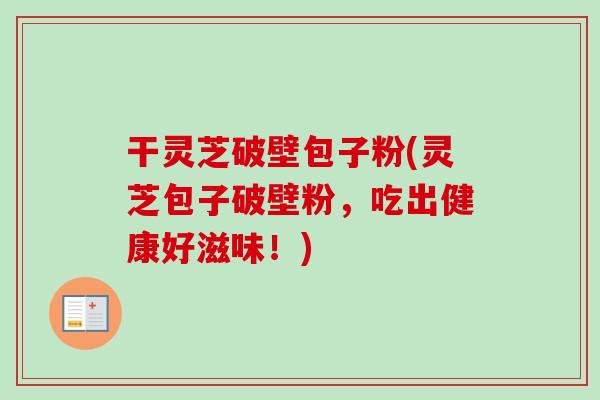 干灵芝破壁包子粉(灵芝包子破壁粉，吃出健康好滋味！)