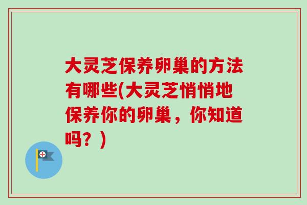 大灵芝保养卵巢的方法有哪些(大灵芝悄悄地保养你的卵巢，你知道吗？)