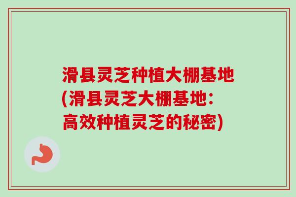 滑县灵芝种植大棚基地(滑县灵芝大棚基地:高效种植灵芝的秘密) 滑县灵芝种植大棚基地(滑县灵芝大棚基地:高效种植灵芝的秘密)