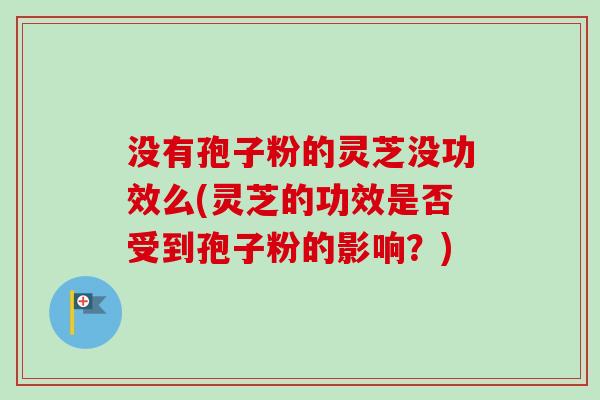 没有孢子粉的灵芝没功效么(灵芝的功效是否受到孢子粉的影响？)