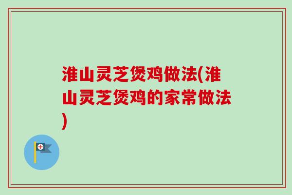 淮山灵芝煲鸡做法(淮山灵芝煲鸡的家常做法) 淮山灵芝煲鸡做法(淮山灵芝煲鸡的家常做法)