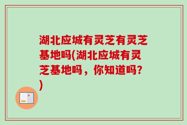 湖北应城有灵芝有灵芝基地吗(湖北应城有灵芝基地吗,你知道吗?) 湖北应城有灵芝有灵芝基地吗(湖北应城有灵芝基地吗,你知道吗?)