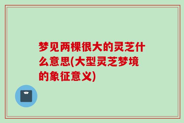 梦见两棵很大的灵芝什么意思(大型灵芝梦境的象征意义)