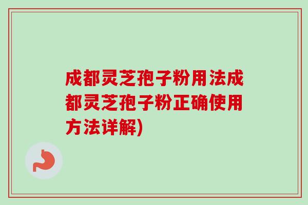 成都灵芝孢子粉用法成都灵芝孢子粉正确使用方法详解) 成都灵芝孢子粉用法成都灵芝孢子粉正确使用方法详解)